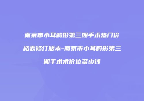 南京市小耳畸形第三期手术热门价格表修订版本-南京市小耳畸形第三期手术术价位多少钱
