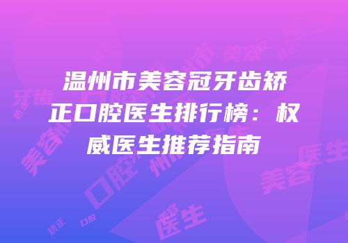 温州市美容冠牙齿矫正口腔医生排行榜：权威医生推荐指南