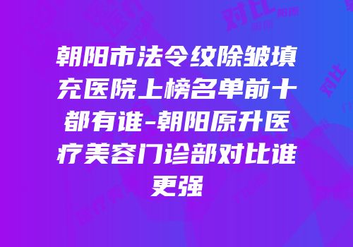 朝阳市法令纹除皱填充医院上榜名单前十都有谁-朝阳原升医疗美容门诊部对比谁更强