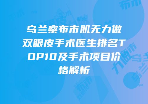 乌兰察布市肌无力做双眼皮手术医生排名TOP10及手术项目价格解析
