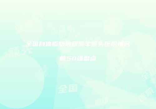 全国自体脂肪玻尿酸丰额头医院排名前50强盘点