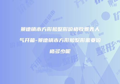 景德镇市方形脸整形价格收费表人气开箱-景德镇市方形脸整形需要价格多少呢