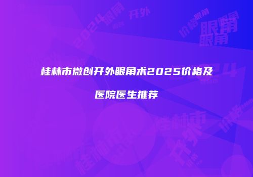 桂林市微创开外眼角术2025价格及医院医生推荐