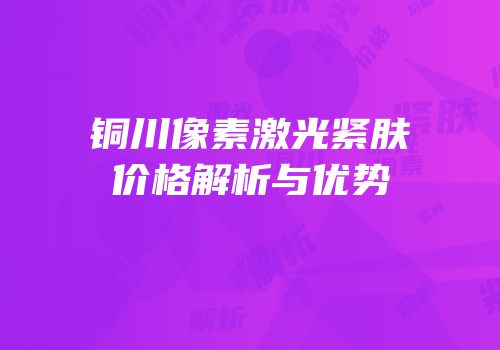 铜川像素激光紧肤价格解析与优势