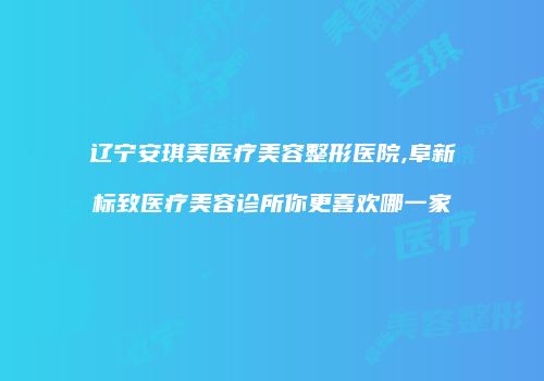 辽宁安琪美医疗美容整形医院,阜新标致医疗美容诊所你更喜欢哪一家
