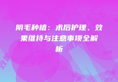 阴毛种植：术后护理、效果维持与注意事项全解析