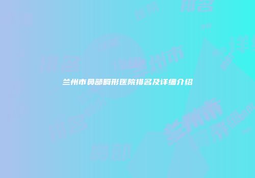 兰州市鼻部畸形医院排名及详细介绍