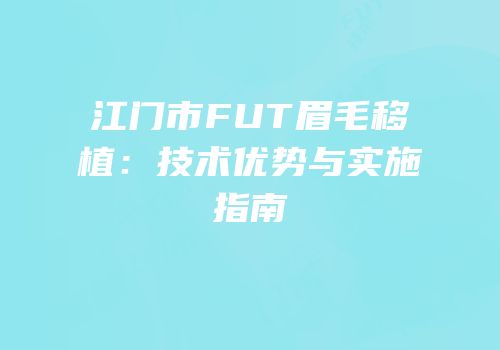 江门市FUT眉毛移植：技术优势与实施指南