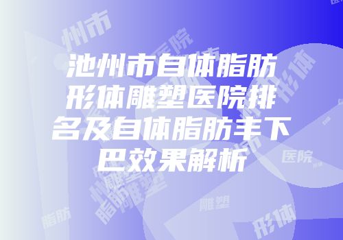池州市自体脂肪形体雕塑医院排名及自体脂肪丰下巴效果解析