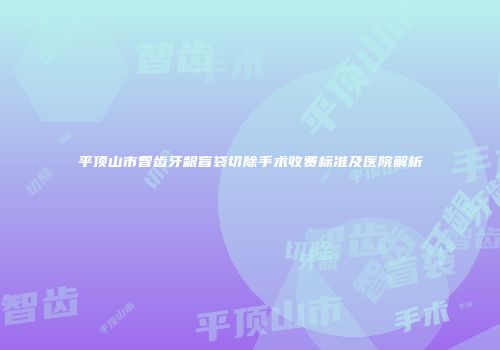 平顶山市智齿牙龈盲袋切除手术收费标准及医院解析