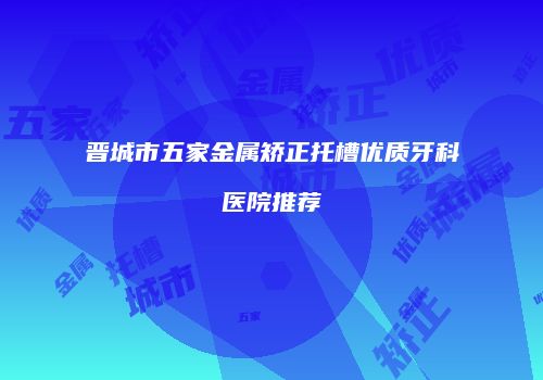 晋城市五家金属矫正托槽优质牙科医院推荐