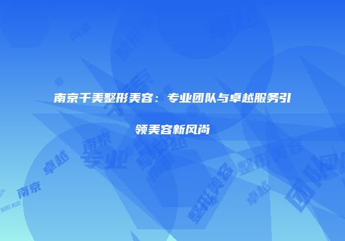 南京千美整形美容：专业团队与卓越服务引领美容新风尚