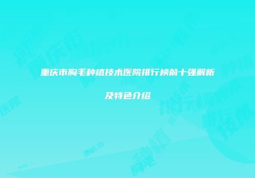 重庆市胸毛种植技术医院排行榜前十强解析及特色介绍