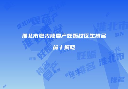 淮北市激光修复产妊娠纹医生排名前十揭晓