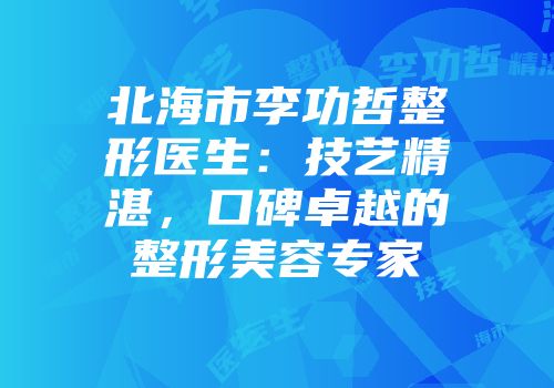 北海市李功哲整形医生：技艺精湛，口碑卓越的整形美容专家