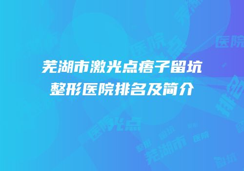 芜湖市激光点痦子留坑整形医院排名及简介