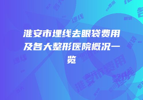 淮安市埋线去眼袋费用及各大整形医院概况一览