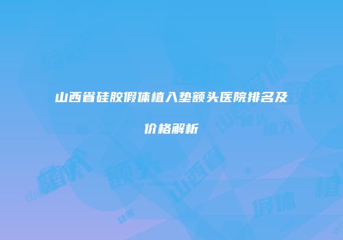 山西省硅胶假体植入垫额头医院排名及价格解析