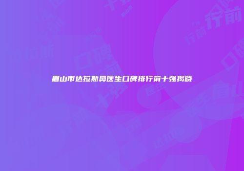 眉山市达拉斯鼻医生口碑排行前十强揭晓