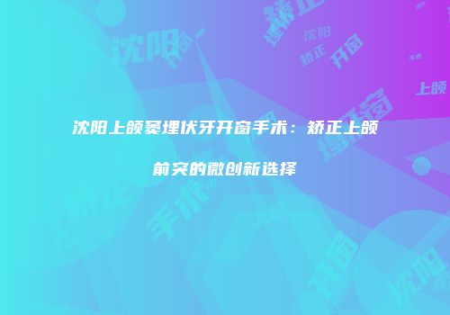 沈阳上颌窦埋伏牙开窗手术：矫正上颌前突的微创新选择