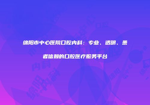 绵阳市中心医院口腔内科：专业、透明、患者信赖的口腔医疗服务平台