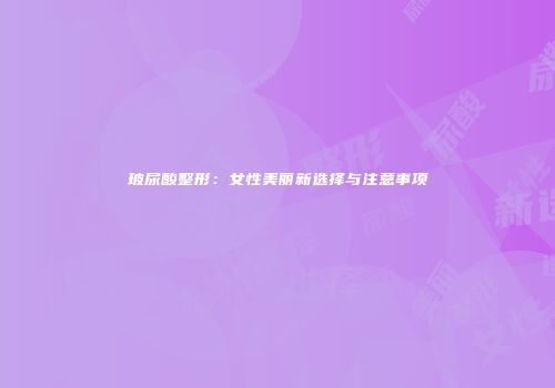 玻尿酸整形：女性美丽新选择与注意事项
