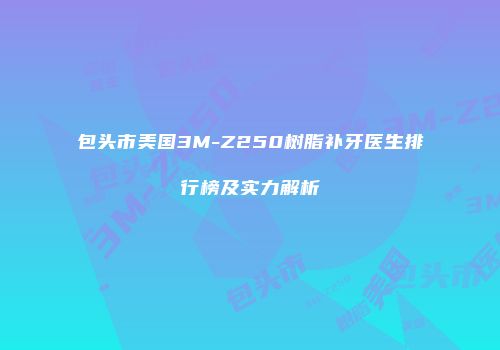 包头市美国3M-Z250树脂补牙医生排行榜及实力解析