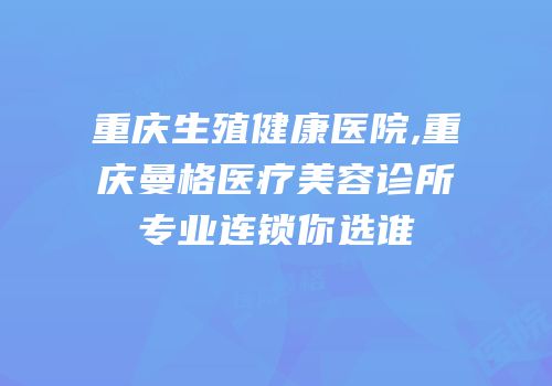 重庆生殖健康医院,重庆曼格医疗美容诊所专业连锁你选谁