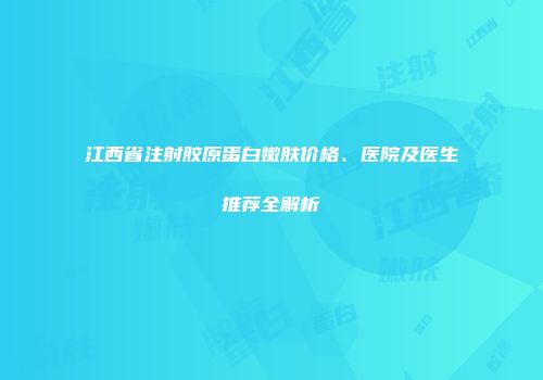 江西省注射胶原蛋白嫩肤价格、医院及医生推荐全解析