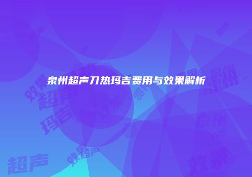 泉州超声刀热玛吉费用与效果解析