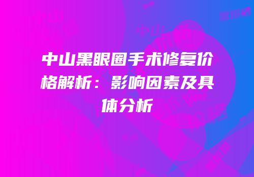 中山黑眼圈手术修复价格解析：影响因素及具体分析