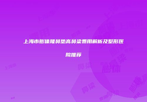 上海市膨体隆鼻垫高鼻梁费用解析及整形医院推荐