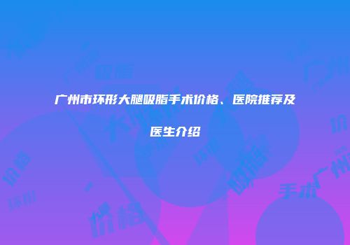 广州市环形大腿吸脂手术价格、医院推荐及医生介绍