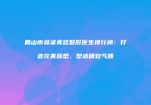 眉山市鼻梁美容整形医生排行榜：打造完美鼻型，塑造精致气质