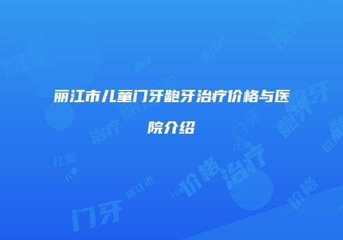丽江市儿童门牙龅牙治疗价格与医院介绍