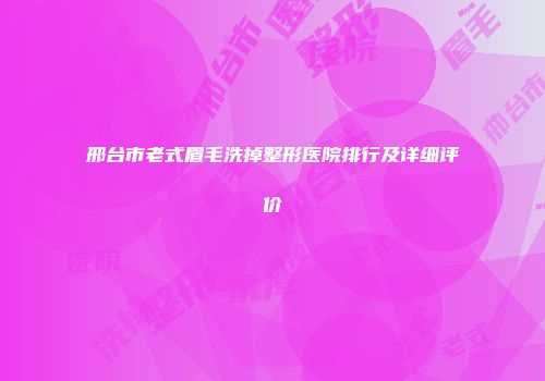 邢台市老式眉毛洗掉整形医院排行及详细评价