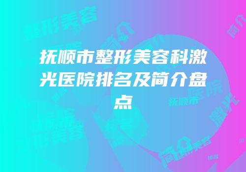 抚顺市整形美容科激光医院排名及简介盘点