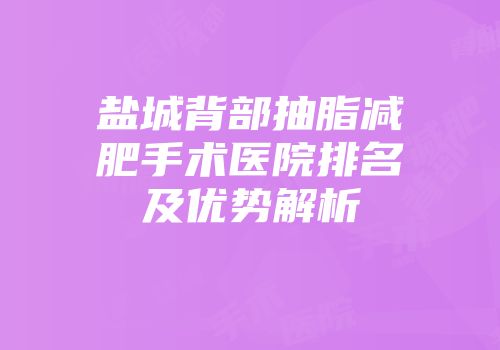 盐城背部抽脂减肥手术医院排名及优势解析