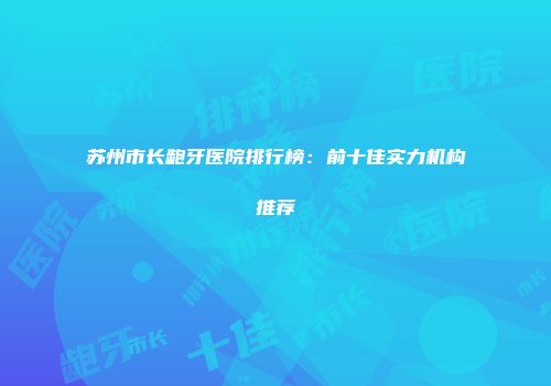 苏州市长龅牙医院排行榜：前十佳实力机构推荐