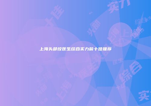 上海头部纹医生综合实力前十佳推荐