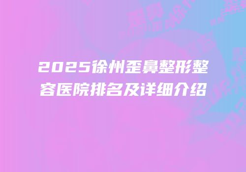 2025徐州歪鼻整形整容医院排名及详细介绍
