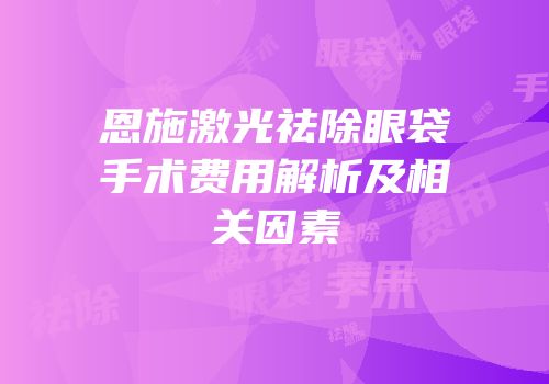 恩施激光祛除眼袋手术费用解析及相关因素