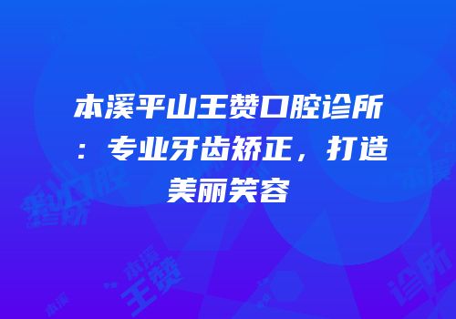 本溪平山王赞口腔诊所：专业牙齿矫正，打造美丽笑容