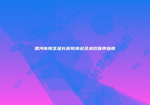 漯河市阴茎延长医院排名及术后保养指南