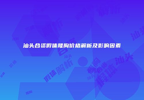 汕头合资假体隆胸价格解析及影响因素