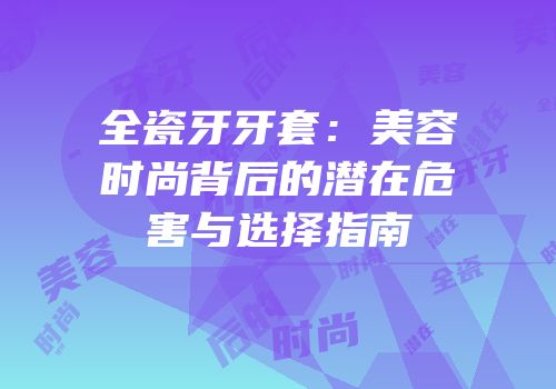 全瓷牙牙套：美容时尚背后的潜在危害与选择指南