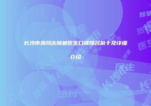 长沙市热玛吉除皱医生口碑排名前十及详细介绍