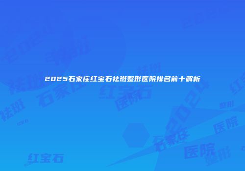 2025石家庄红宝石祛斑整形医院排名前十解析