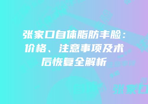 张家口自体脂肪丰脸：价格、注意事项及术后恢复全解析