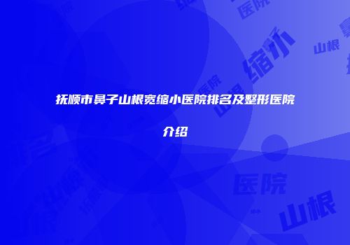 抚顺市鼻子山根宽缩小医院排名及整形医院介绍